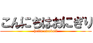 こんにちはおにぎり (hello riceball)