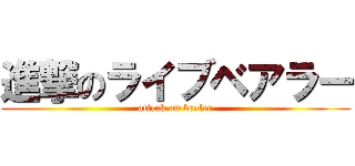 進撃のライブベアラー (attack on bealer)