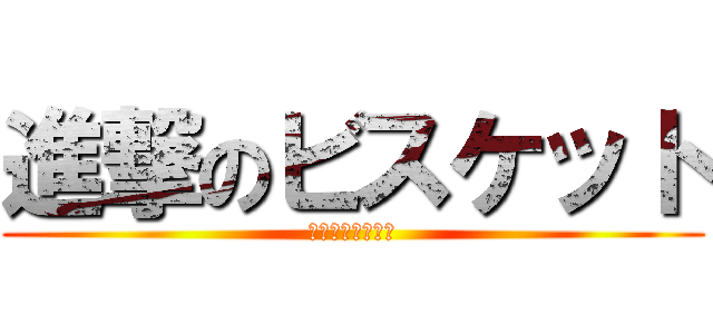 進撃のビスケット (とってもおいしい)