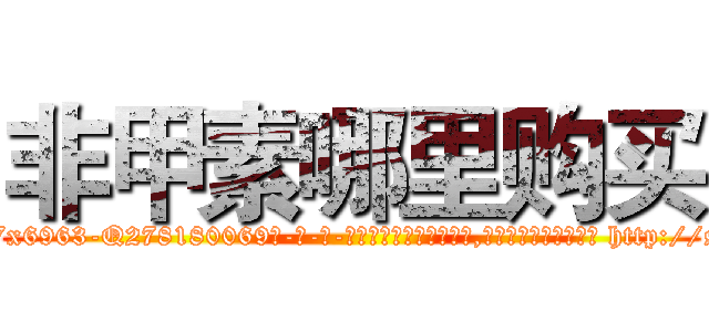 非甲素哪里购买 (非甲素哪里购买【电-186x2687x6963-Q278180069元-吉-药-业】我们做的是长期生意,靠的是老客户长期支持 http://sngk.net/SMteds
)