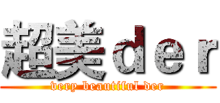 超美ｄｅｒ (very beautiful der)