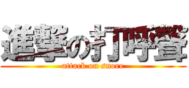 進撃の打呼聲 (attack on snore)