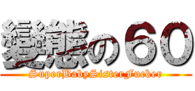 變態の６０ (SuperBabySisterFucker)