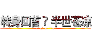 转身回首 ♚ 半世苍凉 (attack on titan)