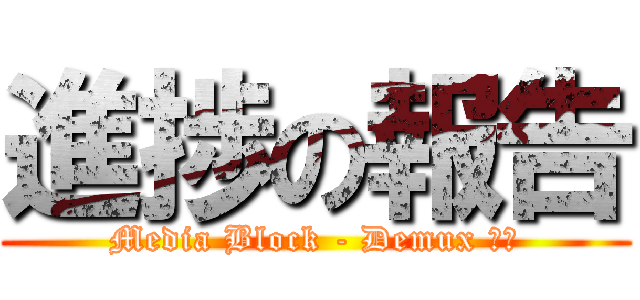 進捗の報告 (Media Block - Demux 安里)