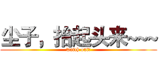 尘子，抬起头来~~~ (watch out！)