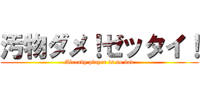 汚物ダメ！ゼッタイ！ (Already player is so bad)