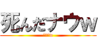 死んだナウｗ (チーンw)