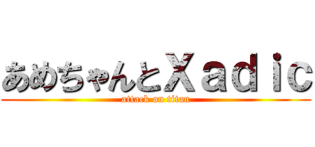あめちゃんとＸａｄｉｃ (attack on titan)