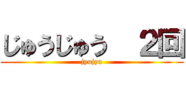 じゅうじゅう  ２回 (jyujyu)