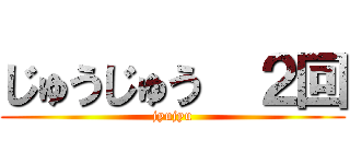 じゅうじゅう  ２回 (jyujyu)