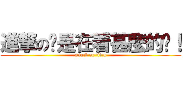 進撃の你是在看甚麼的啦！ (attack on titan)