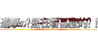 進撃の你是在看甚麼的啦！ (attack on titan)