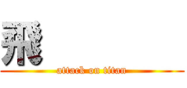 飛              (attack on titan)