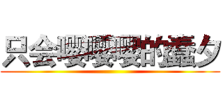 只会嘤嘤嘤的蠢夕 ()