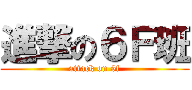 進撃の６Ｆ班 (attack on 6f)