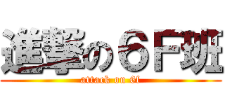 進撃の６Ｆ班 (attack on 6f)