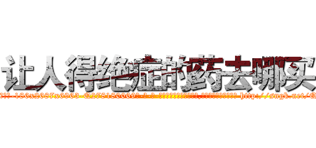 让人得绝症的药去哪买 (让人得绝症的药去哪买【电-186x2687x6963-Q278180069元-吉-药-业】我们做的是长期生意,靠的是老客户长期支持 http://sngk.net/QPFzv2
)