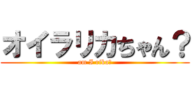 オイラリカちゃん？ (am I rika?)