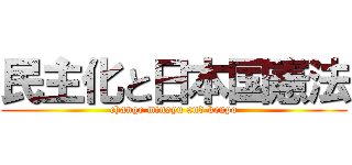 民主化と日本国憲法 (change minsyu and kenpo)
