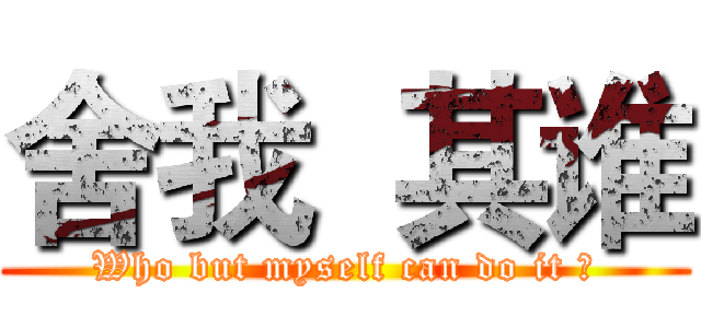 舍我  其谁 (Who but myself can do it ?)