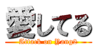 愛してる (Attack on Yang2)