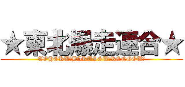 ★東北爆走連合★ (TOHOKU★BAKUSOU★RENGOU★)