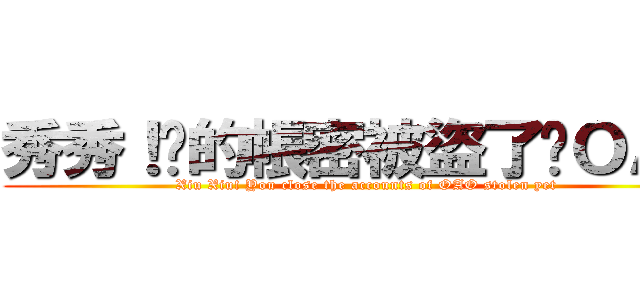 秀秀！你的帳密被盜了嗎ＯＡＯ (Xiu Xiu! You close the accounts of OAO stolen yet)