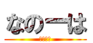 なのーは (なのーは)