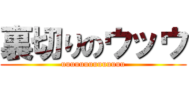 裏切りのウッウ (uuuuuuuuuuuuuu)