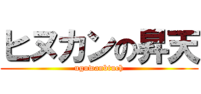 ヒヌカンの昇天 (uguwanbtuch)