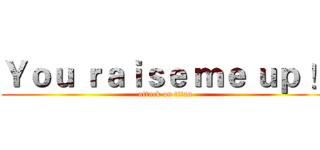 Ｙｏｕ ｒａｉｓｅ ｍｅ ｕｐ ！ (attack on titan)