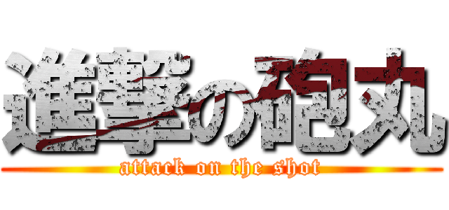 進撃の砲丸 (attack on the shot)