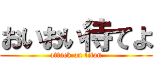 おいおい待てよ (attack on titan)