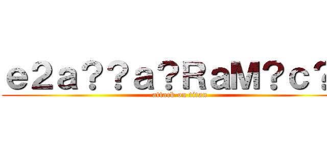 ｅ２ａ？？ａ？ＲａＭ？ｃ？？ (attack on titan)