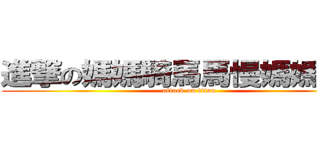 進撃の媽媽騎馬馬慢媽媽罵馬 (attack on titan)
