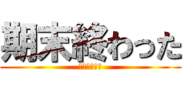 期末終わった (色んな意味で)