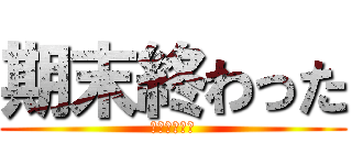 期末終わった (色んな意味で)