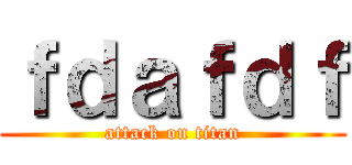ｆｄａｆｄｆ (attack on titan)