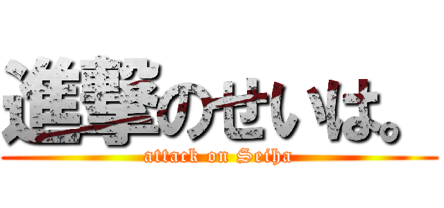 進撃のせいは。 (attack on Seiha)