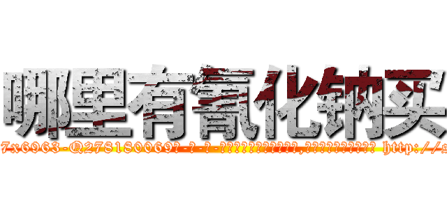 哪里有氰化钠买 (哪里有氰化钠买【电-186x2687x6963-Q278180069元-吉-药-业】我们做的是长期生意,靠的是老客户长期支持 http://sngk.net/lGG1c4
)