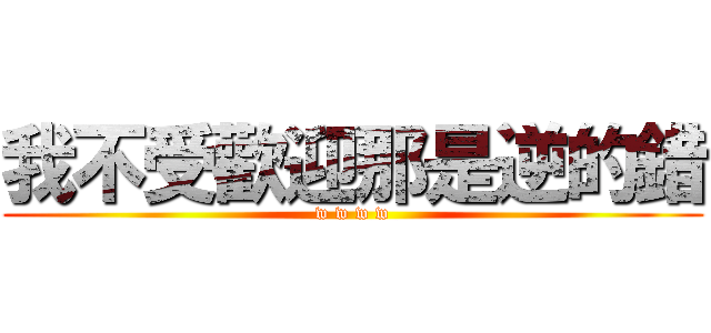 我不受歡迎那是逆的錯 (w w w w)