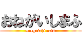 おねがいしまふ (onegaishimafu)