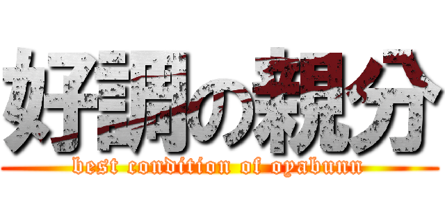 好調の親分 (best condition of oyabunn)