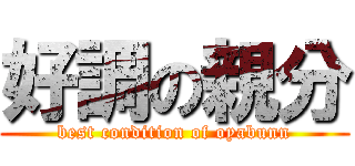 好調の親分 (best condition of oyabunn)