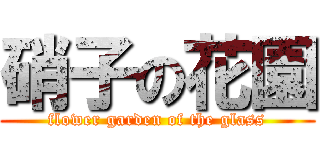 硝子の花園 (flower garden of the glass)