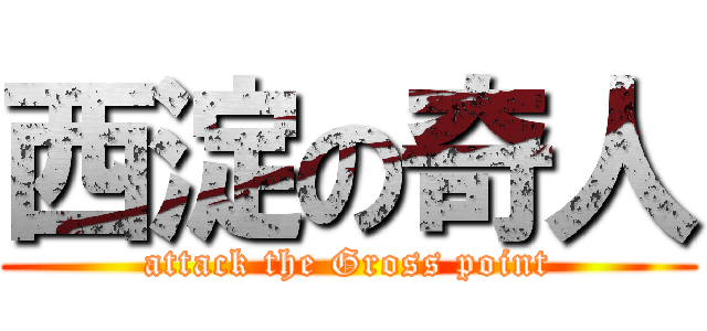 西淀の奇人 (attack the Gross point)