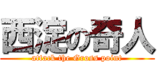 西淀の奇人 (attack the Gross point)