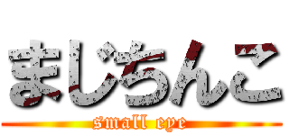 まじちんこ (small eye)