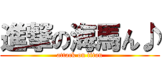 進撃の海馬ん♪ (attack on titan)